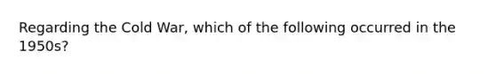 Regarding the Cold War, which of the following occurred in the 1950s?