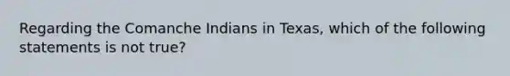 Regarding the Comanche Indians in Texas, which of the following statements is not true?