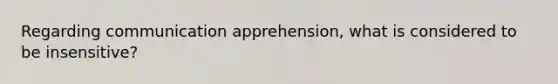 Regarding communication apprehension, what is considered to be insensitive?