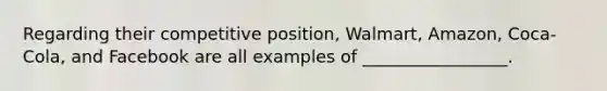 Regarding their competitive position, Walmart, Amazon, Coca-Cola, and Facebook are all examples of _________________.