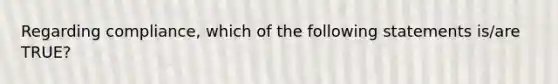 Regarding compliance, which of the following statements is/are TRUE?