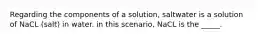 Regarding the components of a solution, saltwater is a solution of NaCL (salt) in water. in this scenario, NaCL is the _____.