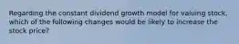 Regarding the constant dividend growth model for valuing stock, which of the following changes would be likely to increase the stock price?