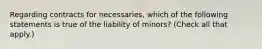 Regarding contracts for necessaries, which of the following statements is true of the liability of minors? (Check all that apply.)