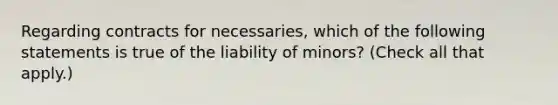 Regarding contracts for necessaries, which of the following statements is true of the liability of minors? (Check all that apply.)