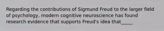 Regarding the contributions of Sigmund Freud to the larger field of psychology, modern cognitive neuroscience has found research evidence that supports Freud's idea that_____