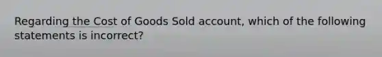 Regarding the Cost of Goods Sold​ account, which of the following statements is​ incorrect?