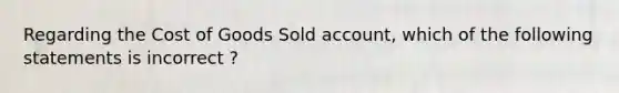 Regarding the Cost of Goods Sold account, which of the following statements is incorrect ?