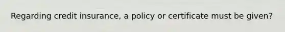 Regarding credit insurance, a policy or certificate must be given?