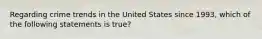 Regarding crime trends in the United States since 1993, which of the following statements is true?