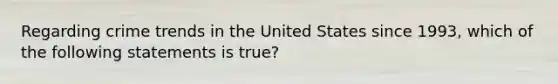 Regarding crime trends in the United States since 1993, which of the following statements is true?