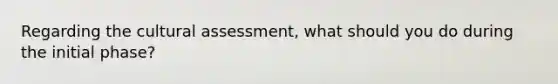 Regarding the cultural assessment, what should you do during the initial phase?