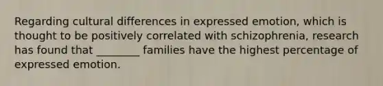 Regarding cultural differences in expressed emotion, which is thought to be positively correlated with schizophrenia, research has found that ________ families have the highest percentage of expressed emotion.