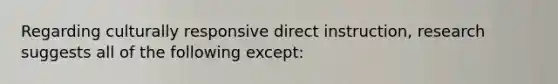 Regarding culturally responsive direct instruction, research suggests all of the following except: