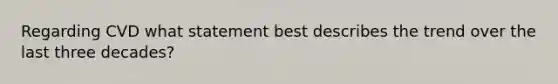 Regarding CVD what statement best describes the trend over the last three decades?
