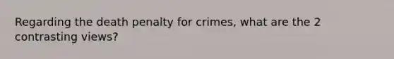 Regarding the death penalty for crimes, what are the 2 contrasting views?