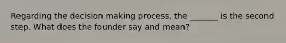 Regarding the decision making process, the _______ is the second step. What does the founder say and mean?