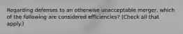 Regarding defenses to an otherwise unacceptable merger, which of the following are considered efficiencies? (Check all that apply.)