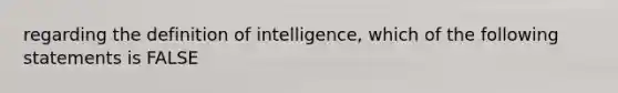 regarding the definition of intelligence, which of the following statements is FALSE