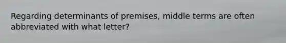 Regarding determinants of premises, middle terms are often abbreviated with what letter?