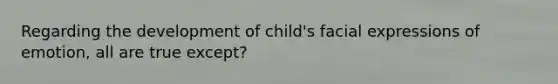 Regarding the development of child's facial expressions of emotion, all are true except?