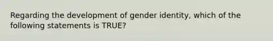 Regarding the development of gender identity, which of the following statements is TRUE?