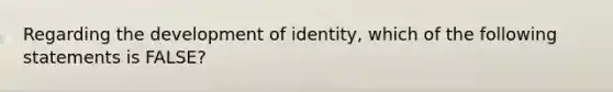 Regarding the development of identity, which of the following statements is FALSE?