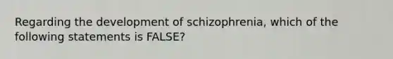 Regarding the development of schizophrenia, which of the following statements is FALSE?