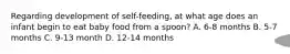 Regarding development of self-feeding, at what age does an infant begin to eat baby food from a spoon? A. 6-8 months B. 5-7 months C. 9-13 month D. 12-14 months