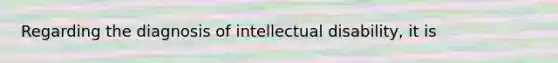 Regarding the diagnosis of intellectual disability, it is