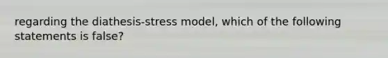 regarding the diathesis-stress model, which of the following statements is false?