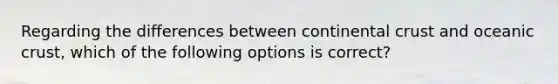 Regarding the differences between continental crust and oceanic crust, which of the following options is correct?