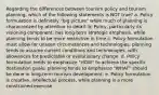 Regarding the differences between tourism policy and tourism planning, which of the following statements is NOT true? a. Policy formulation is definitely "big picture" while much of planning is characterized by attention to detail. b. Policy, particularly its visioning component, has long-term strategic emphasis, while planning tends to be more restrictive in time c. Policy formulation must allow for unseen circumstances and technologies; planning tends to assume current conditions and technologies, with allowances for predictable or evolutionary change. d. Policy formulation tends to emphasize "HOW" to achieve the specific destination goals; planning tends to emphasize "WHAT" should be done in long-term tourism development. e. Policy formulation is creative, intellectual process, while planning is a more constrained exercise