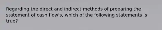 Regarding the direct and indirect methods of preparing the statement of cash flow's, which of the following statements is true?