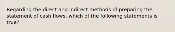 Regarding the direct and indirect methods of preparing the statement of cash flows, which of the following statements is true?