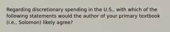 Regarding discretionary spending in the U.S., with which of the following statements would the author of your primary textbook (i.e., Solomon) likely agree?