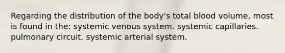 Regarding the distribution of the body's total blood volume, most is found in the: systemic venous system. systemic capillaries. pulmonary circuit. systemic arterial system.