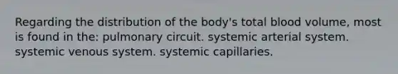 Regarding the distribution of the body's total blood volume, most is found in the: pulmonary circuit. systemic arterial system. systemic venous system. systemic capillaries.