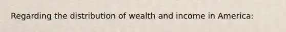 Regarding the distribution of wealth and income in America: