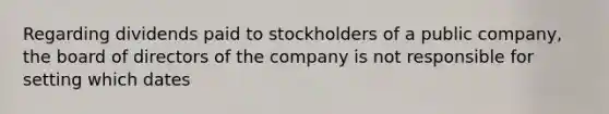 Regarding dividends paid to stockholders of a public company, the board of directors of the company is not responsible for setting which dates