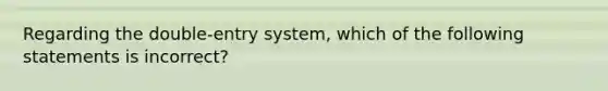 Regarding the​ double-entry system, which of the following statements is​ incorrect?