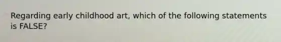 Regarding early childhood art, which of the following statements is FALSE?