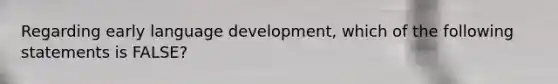 Regarding early language development, which of the following statements is FALSE?