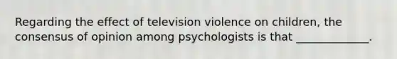 Regarding the effect of television violence on children, the consensus of opinion among psychologists is that _____________.