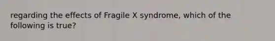 regarding the effects of Fragile X syndrome, which of the following is true?