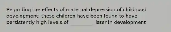 Regarding the effects of maternal depression of childhood development; these children have been found to have persistently high levels of __________ later in development