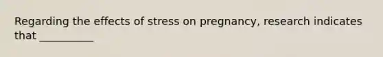 Regarding the effects of stress on pregnancy, research indicates that __________