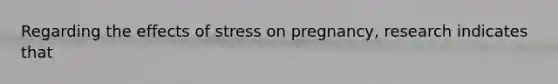 Regarding the <a href='https://www.questionai.com/knowledge/k4QbjAzLl7-effects-of-stress' class='anchor-knowledge'>effects of stress</a> on pregnancy, research indicates that