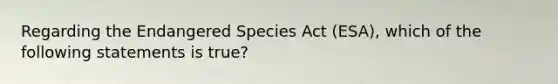 Regarding the Endangered Species Act (ESA), which of the following statements is true?