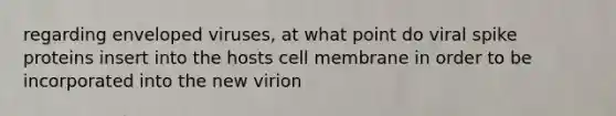 regarding enveloped viruses, at what point do viral spike proteins insert into the hosts cell membrane in order to be incorporated into the new virion